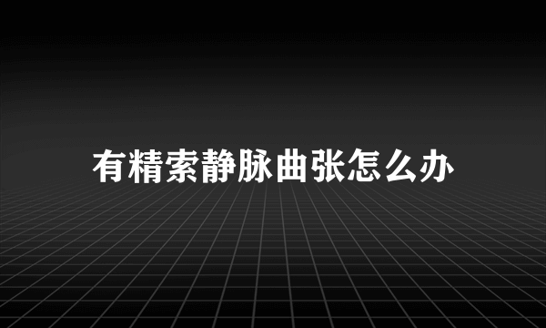 有精索静脉曲张怎么办