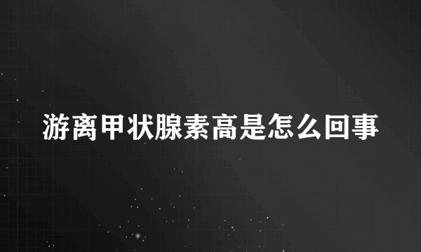 游离甲状腺素高是怎么回事