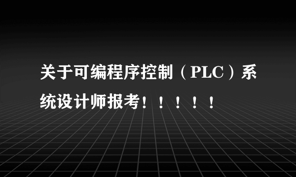 关于可编程序控制（PLC）系统设计师报考！！！！！