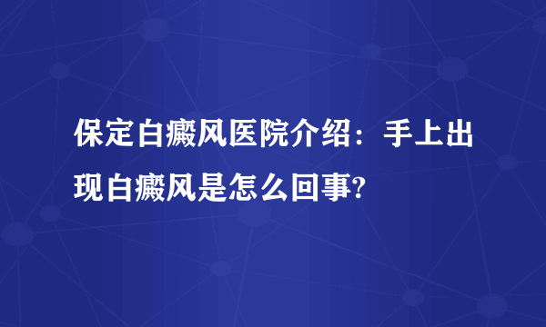 保定白癜风医院介绍：手上出现白癜风是怎么回事?