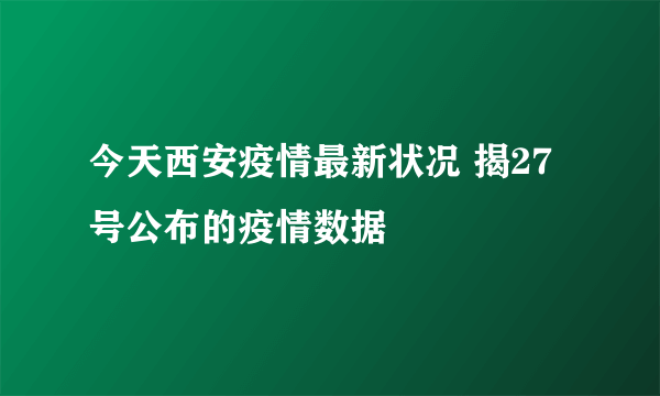 今天西安疫情最新状况 揭27号公布的疫情数据