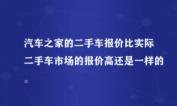 汽车之家的二手车报价比实际二手车市场的报价高还是一样的。