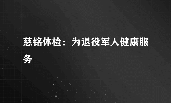 慈铭体检：为退役军人健康服务