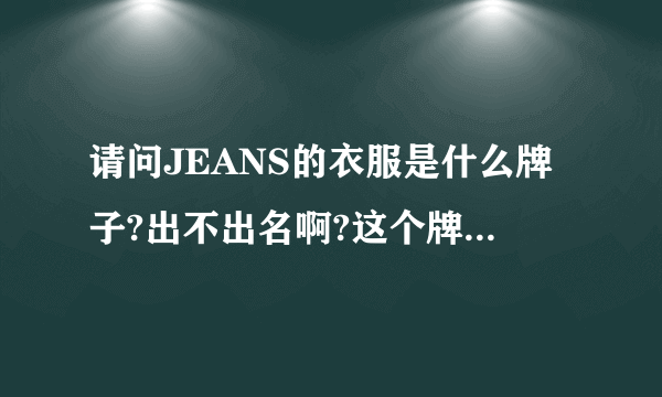 请问JEANS的衣服是什么牌子?出不出名啊?这个牌子衣服好吗啊》?