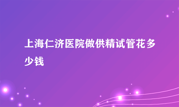 上海仁济医院做供精试管花多少钱