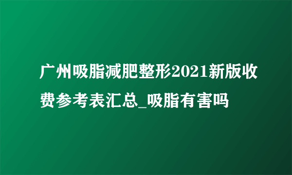 广州吸脂减肥整形2021新版收费参考表汇总_吸脂有害吗