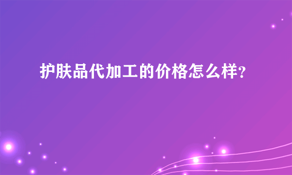 护肤品代加工的价格怎么样？