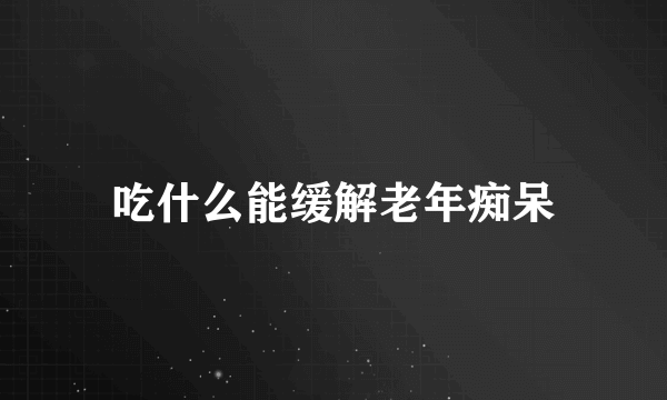 吃什么能缓解老年痴呆