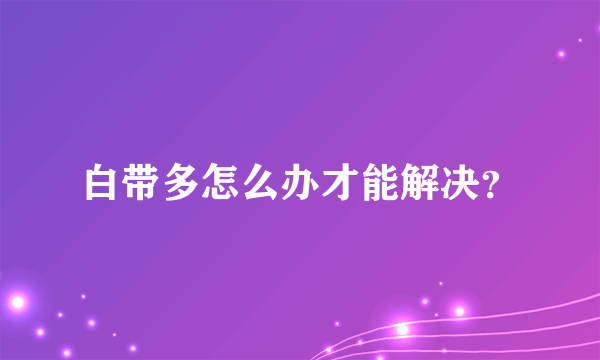 白带多怎么办才能解决？