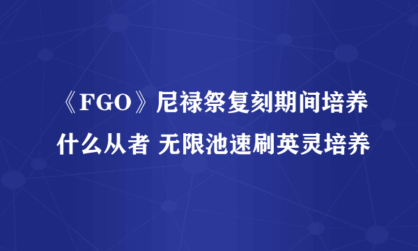 《FGO》尼禄祭复刻期间培养什么从者 无限池速刷英灵培养