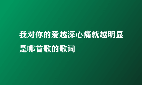 我对你的爱越深心痛就越明显是哪首歌的歌词