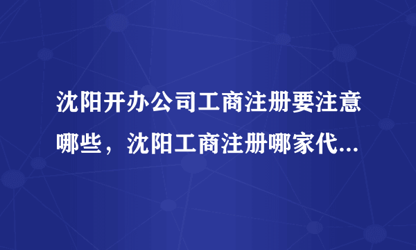 沈阳开办公司工商注册要注意哪些，沈阳工商注册哪家代理公司好