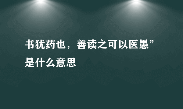 书犹药也，善读之可以医愚”是什么意思