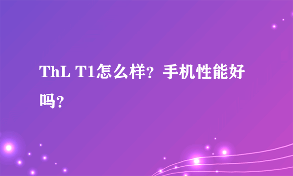 ThL T1怎么样？手机性能好吗？