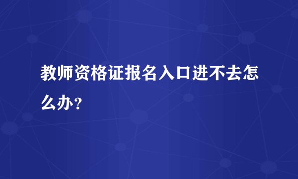 教师资格证报名入口进不去怎么办？