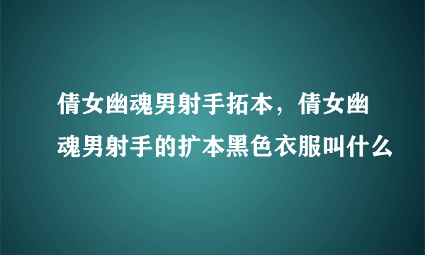 倩女幽魂男射手拓本，倩女幽魂男射手的扩本黑色衣服叫什么