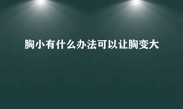 胸小有什么办法可以让胸变大