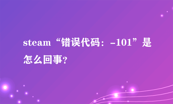 steam“错误代码：-101”是怎么回事？