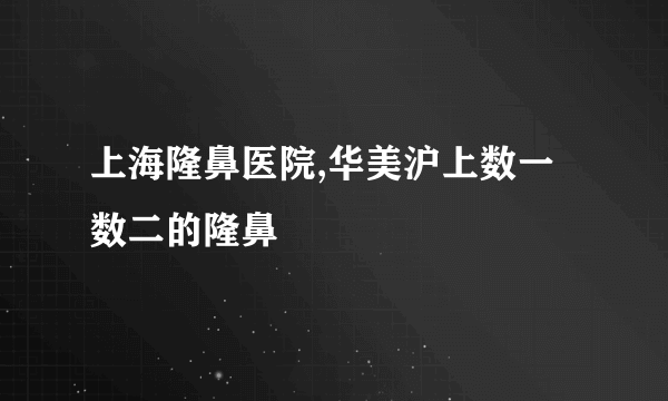 上海隆鼻医院,华美沪上数一数二的隆鼻