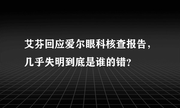 艾芬回应爱尔眼科核查报告，几乎失明到底是谁的错？