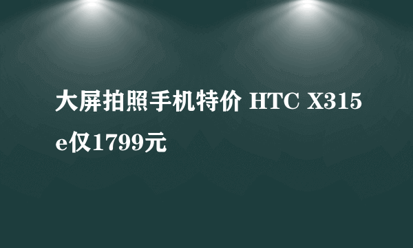 大屏拍照手机特价 HTC X315e仅1799元