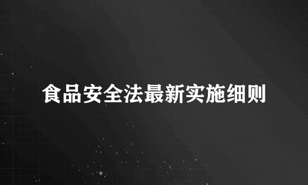 食品安全法最新实施细则