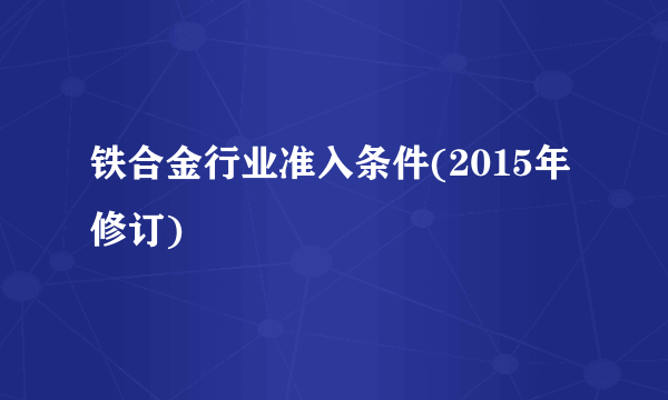 铁合金行业准入条件(2015年修订)