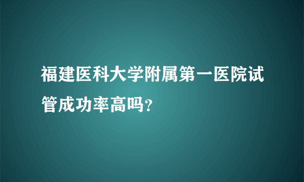 福建医科大学附属第一医院试管成功率高吗？