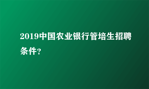 2019中国农业银行管培生招聘条件？