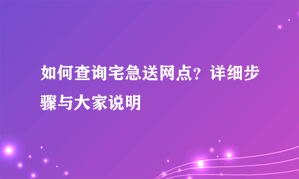 如何查询宅急送网点？详细步骤与大家说明