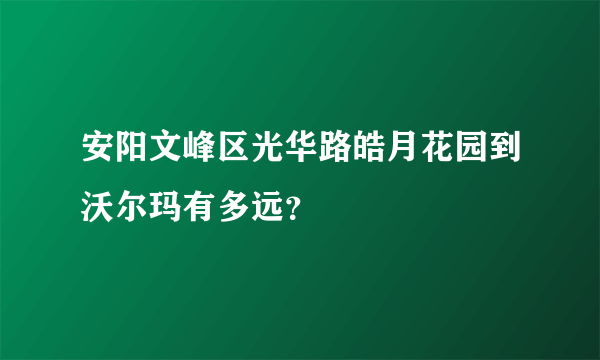 安阳文峰区光华路皓月花园到沃尔玛有多远？