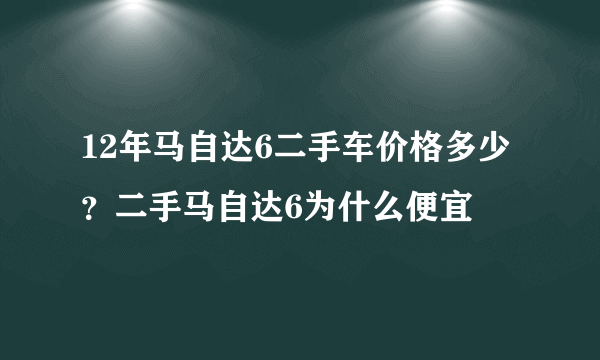 12年马自达6二手车价格多少？二手马自达6为什么便宜