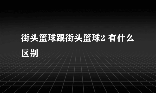 街头篮球跟街头篮球2 有什么区别