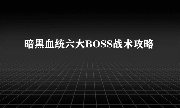 暗黑血统六大BOSS战术攻略