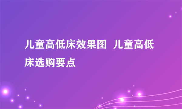 儿童高低床效果图  儿童高低床选购要点