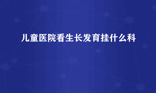 儿童医院看生长发育挂什么科