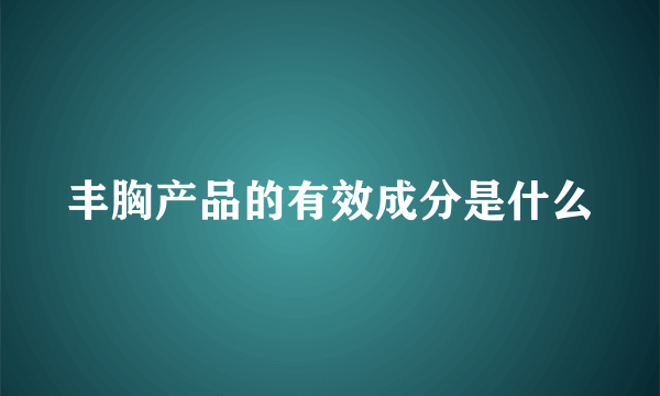 丰胸产品的有效成分是什么