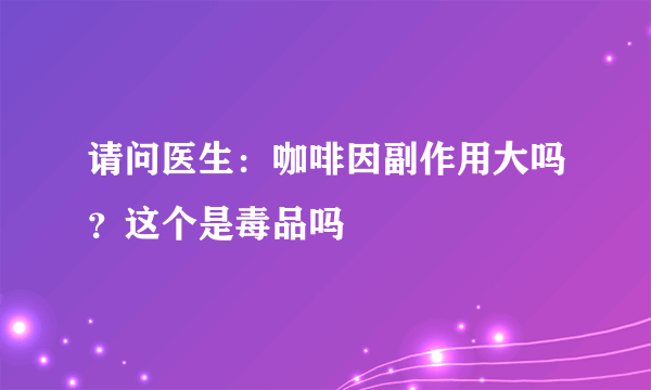 请问医生：咖啡因副作用大吗？这个是毒品吗