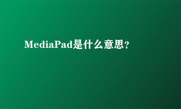 MediaPad是什么意思？