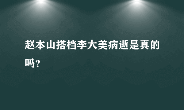 赵本山搭档李大美病逝是真的吗？