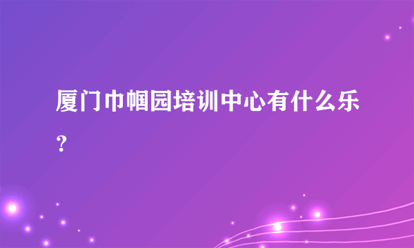 厦门巾帼园培训中心有什么乐？