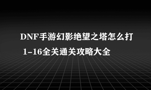 DNF手游幻影绝望之塔怎么打 1-16全关通关攻略大全