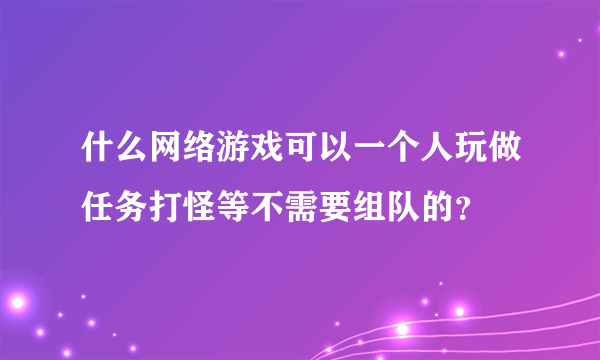 什么网络游戏可以一个人玩做任务打怪等不需要组队的？