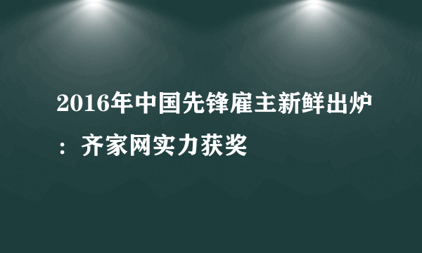 2016年中国先锋雇主新鲜出炉：齐家网实力获奖