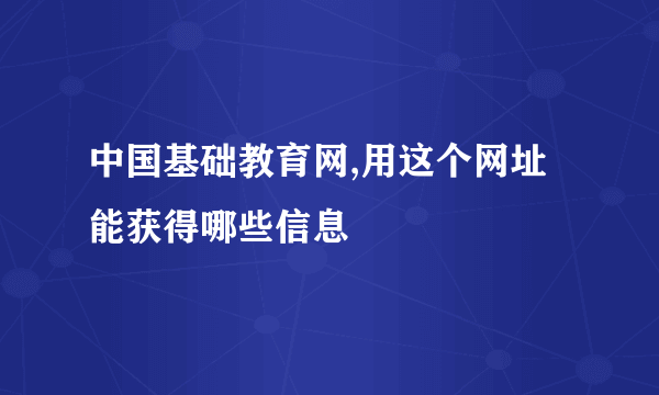 中国基础教育网,用这个网址能获得哪些信息