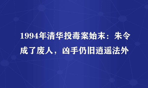 1994年清华投毒案始末：朱令成了废人，凶手仍旧逍遥法外