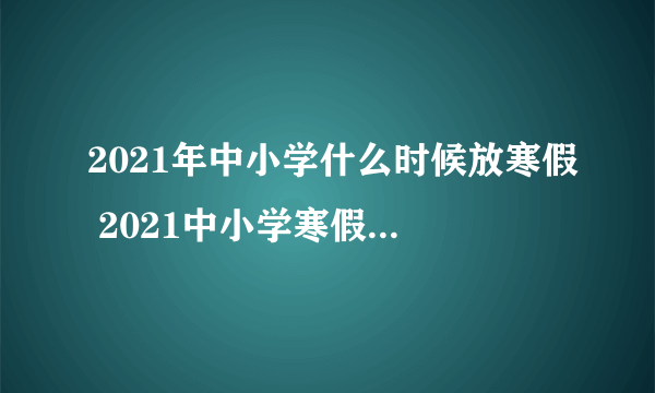 2021年中小学什么时候放寒假 2021中小学寒假放假安排时间表