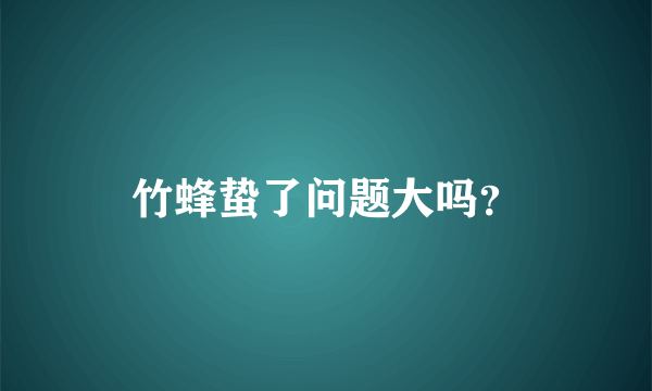 竹蜂蛰了问题大吗？