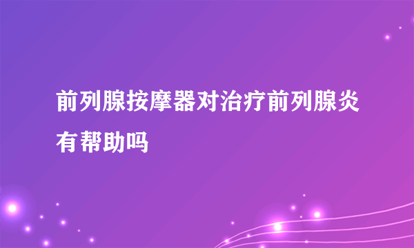 前列腺按摩器对治疗前列腺炎有帮助吗