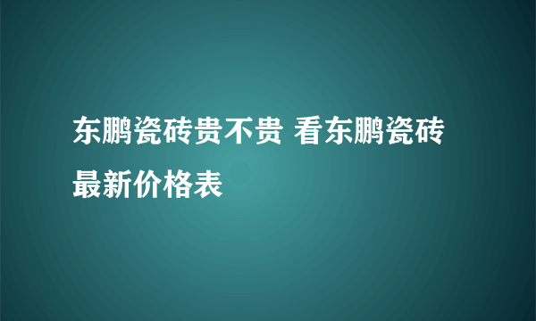 东鹏瓷砖贵不贵 看东鹏瓷砖最新价格表